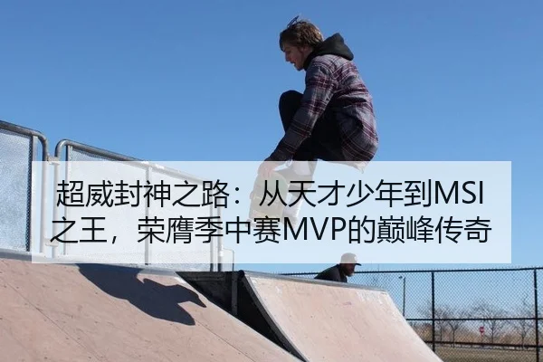 超威封神之路：从天才少年到MSI之王，荣膺季中赛MVP的巅峰传奇