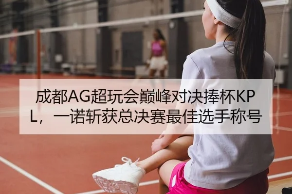 成都AG超玩会巅峰对决捧杯KPL，一诺斩获总决赛最佳选手称号